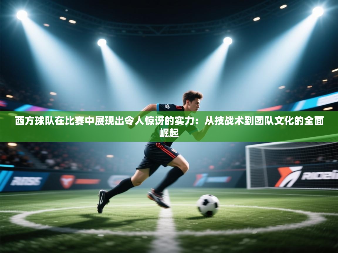 西方球队在比赛中展现出令人惊讶的实力：从技战术到团队文化的全面崛起  第1张